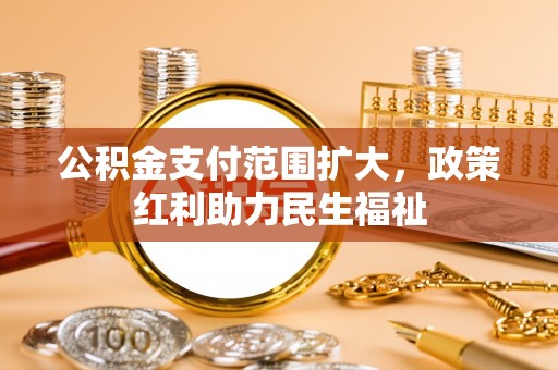 黄陂公积金支付范围扩大，政策红利助力民生福祉