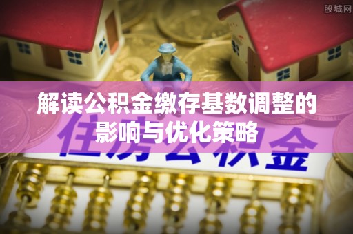 黄陂解读公积金缴存基数调整的影响与优化策略