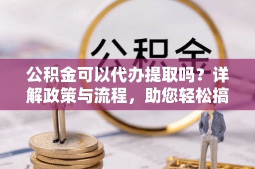 黄陂公积金可以代办提取吗？详解政策与流程，助您轻松搞定！