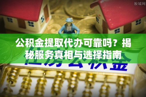黄陂公积金提取代办可靠吗？揭秘服务真相与选择指南