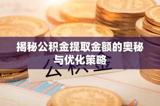 黄陂揭秘公积金提取金额的奥秘与优化策略
