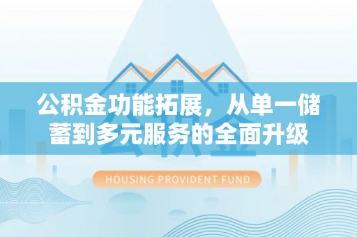 黄陂公积金功能拓展，从单一储蓄到多元服务的全面升级