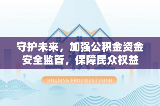 黄陂守护未来，加强公积金资金安全监管，保障民众权益