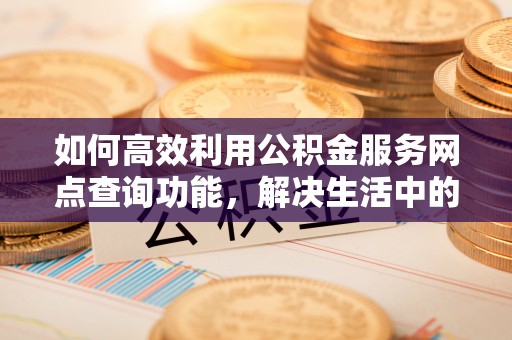 黄陂如何高效利用公积金服务网点查询功能，解决生活中的资金难题