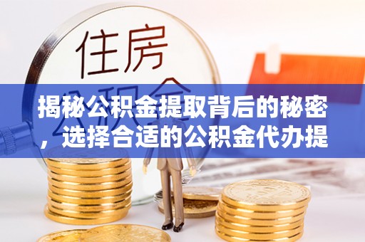 黄陂揭秘公积金提取背后的秘密，选择合适的公积金代办提取公司是关键
