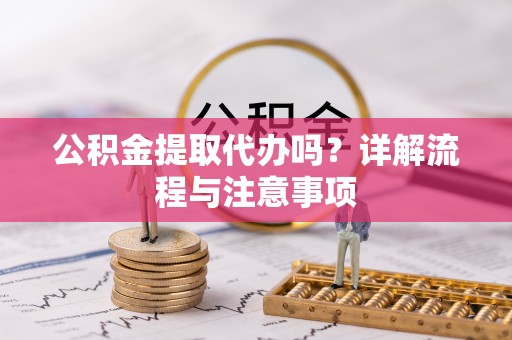 黄陂公积金提取代办吗？详解流程与注意事项