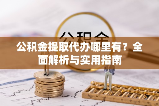 黄陂公积金提取代办哪里有？全面解析与实用指南