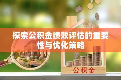 黄陂探索公积金绩效评估的重要性与优化策略