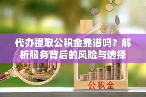 黄陂代办提取公积金靠谱吗？解析服务背后的风险与选择