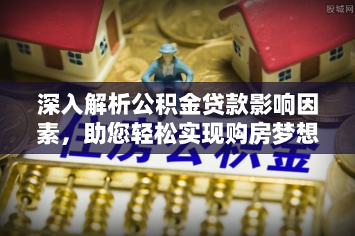 黄陂深入解析公积金贷款影响因素，助您轻松实现购房梦想