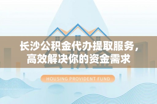 黄陂长沙公积金代办提取服务，高效解决你的资金需求