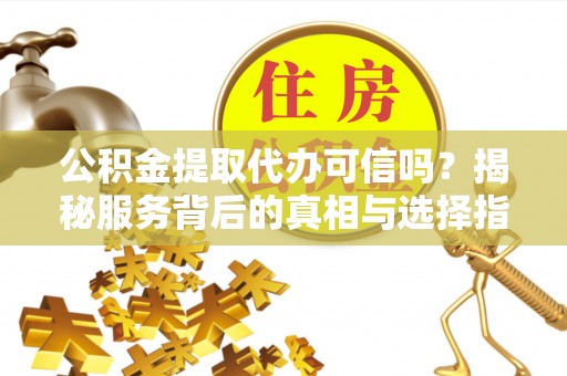 黄陂公积金提取代办可信吗？揭秘服务背后的真相与选择指南