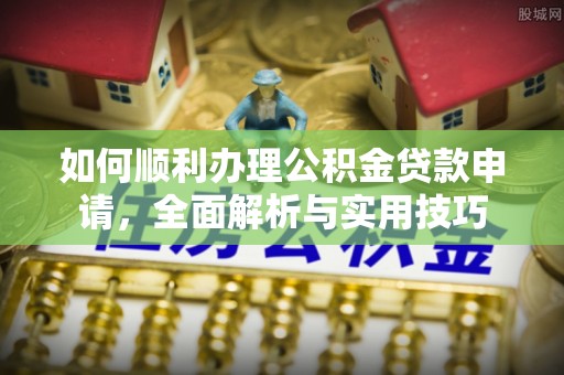 黄陂如何顺利办理公积金贷款申请，全面解析与实用技巧