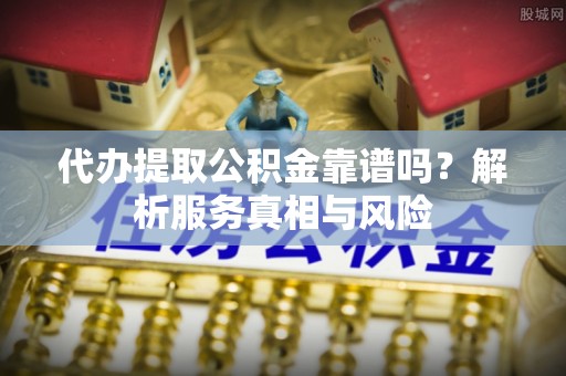 黄陂代办提取公积金靠谱吗？解析服务真相与风险