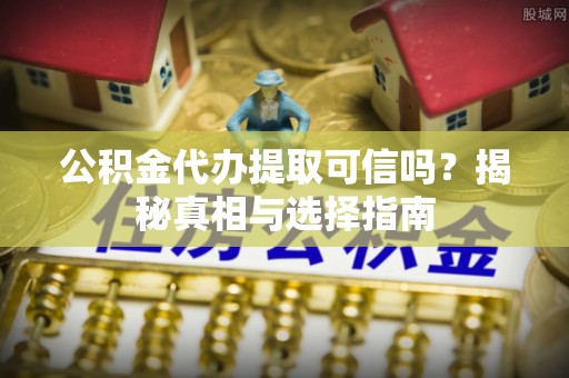 黄陂公积金代办提取可信吗？揭秘真相与选择指南