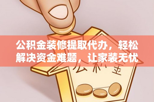 黄陂公积金装修提取代办，轻松解决资金难题，让家装无忧