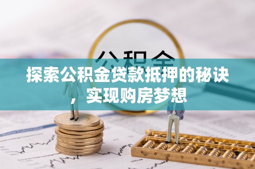 黄陂探索公积金贷款抵押的秘诀，实现购房梦想
