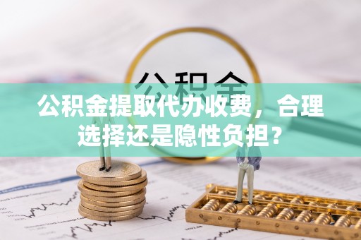 黄陂公积金提取代办收费，合理选择还是隐性负担？