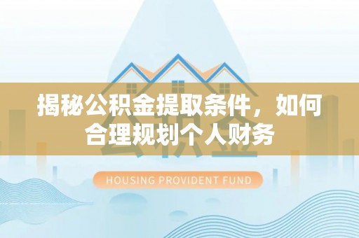 黄陂揭秘公积金提取条件，如何合理规划个人财务