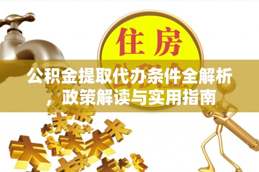黄陂公积金提取代办条件全解析，政策解读与实用指南