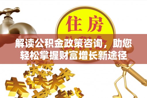 黄陂解读公积金政策咨询，助您轻松掌握财富增长新途径