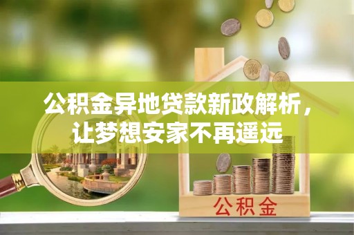 黄陂公积金异地贷款新政解析，让梦想安家不再遥远