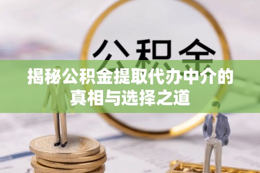 黄陂揭秘公积金提取代办中介的真相与选择之道
