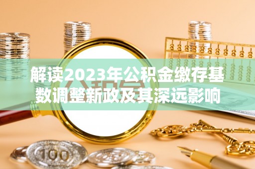 黄陂解读2023年公积金缴存基数调整新政及其深远影响