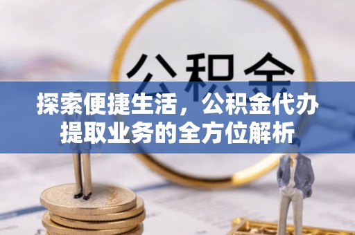 黄陂探索便捷生活，公积金代办提取业务的全方位解析