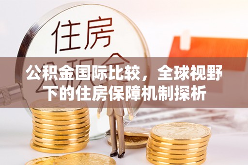 黄陂公积金国际比较，全球视野下的住房保障机制探析