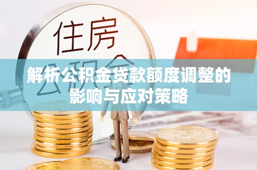黄陂解析公积金贷款额度调整的影响与应对策略