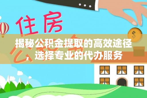 黄陂揭秘公积金提取的高效途径，选择专业的代办服务