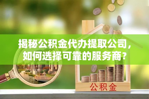 黄陂揭秘公积金代办提取公司，如何选择可靠的服务商？
