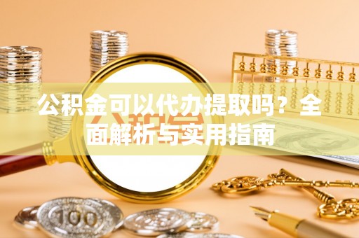 黄陂公积金可以代办提取吗？全面解析与实用指南
