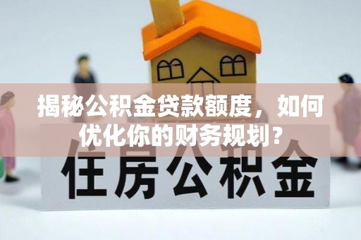 黄陂揭秘公积金贷款额度，如何优化你的财务规划？