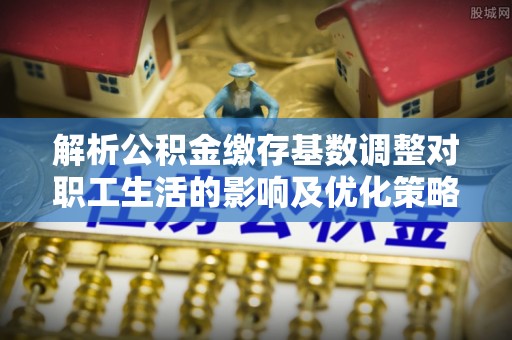 黄陂解析公积金缴存基数调整对职工生活的影响及优化策略