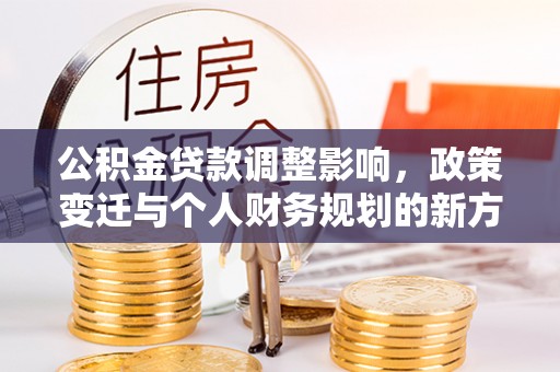 黄陂公积金贷款调整影响，政策变迁与个人财务规划的新方向