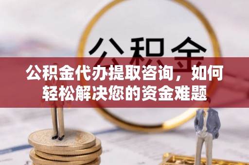 黄陂公积金代办提取咨询，如何轻松解决您的资金难题