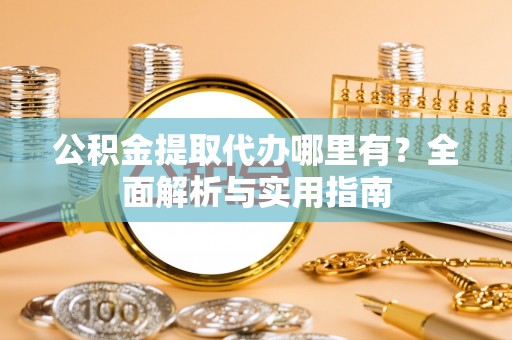 黄陂公积金提取代办哪里有？全面解析与实用指南