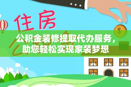 黄陂公积金装修提取代办服务，助您轻松实现家装梦想