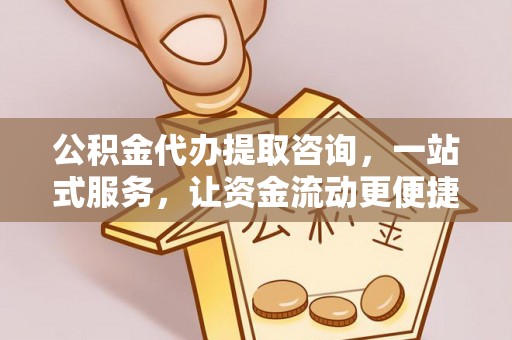黄陂公积金代办提取咨询，一站式服务，让资金流动更便捷