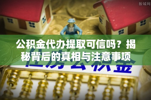 黄陂公积金代办提取可信吗？揭秘背后的真相与注意事项