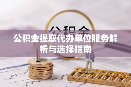 黄陂公积金提取代办单位服务解析与选择指南