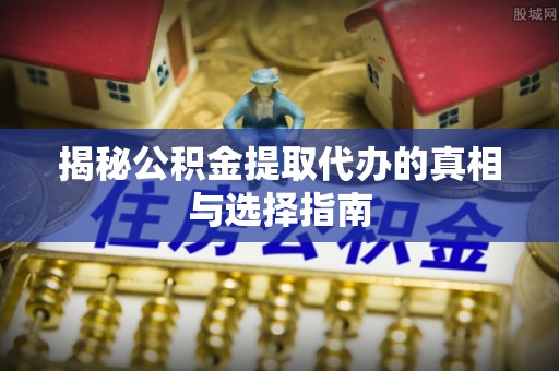 黄陂揭秘公积金提取代办的真相与选择指南