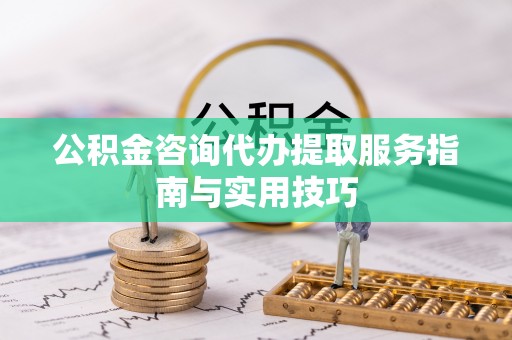黄陂公积金咨询代办提取服务指南与实用技巧