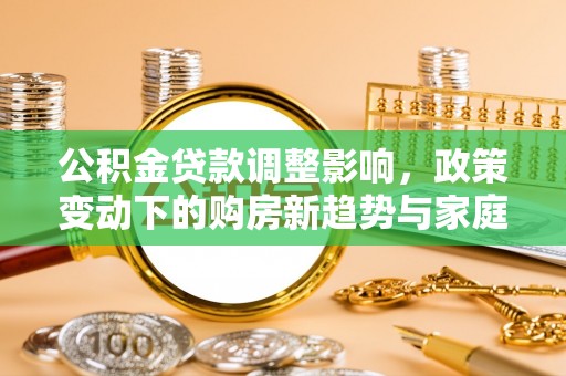 黄陂公积金贷款调整影响，政策变动下的购房新趋势与家庭财务规划
