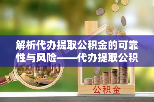 黄陂解析代办提取公积金的可靠性与风险——代办提取公积金靠谱吗