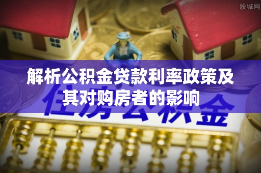 黄陂解析公积金贷款利率政策及其对购房者的影响