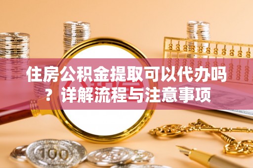 黄陂住房公积金提取可以代办吗？详解流程与注意事项