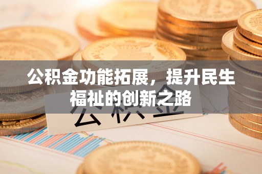 黄陂公积金功能拓展，提升民生福祉的创新之路